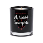 The Without You My World is Incomplete Quote Candle features white and red lettering on a black glass tumbler and is hand poured with premium soy wax.